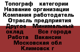 Топограф 1 категории › Название организации ­ Компания-работодатель › Отрасль предприятия ­ Другое › Минимальный оклад ­ 1 - Все города Работа » Вакансии   . Московская обл.,Климовск г.